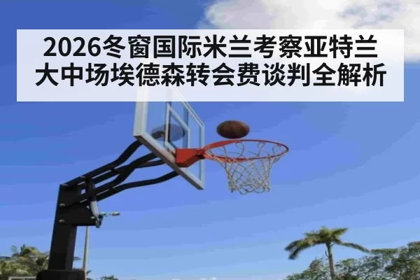 2026冬窗国际米兰考察亚特兰大中场埃德森转会费谈判全解析