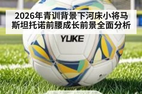 2026年青训背景下河床小将马斯坦托诺前腰成长前景全面分析